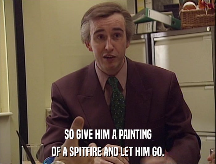 SO GIVE HIM A PAINTING
 OF A SPITFIRE AND LET HIM GO. 
