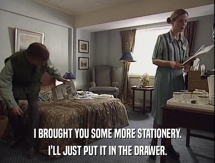 I BROUGHT YOU SOME MORE STATIONERY.
 I'LL JUST PUT IT IN THE DRAWER. 