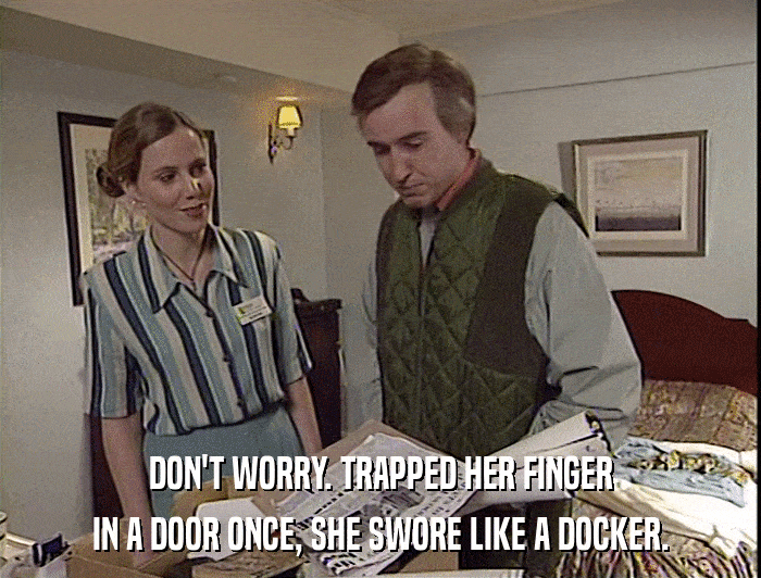 DON'T WORRY. TRAPPED HER FINGER
 IN A DOOR ONCE, SHE SWORE LIKE A DOCKER. 