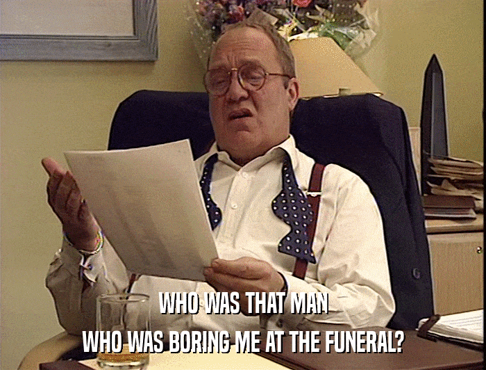 WHO WAS THAT MAN
 WHO WAS BORING ME AT THE FUNERAL? 