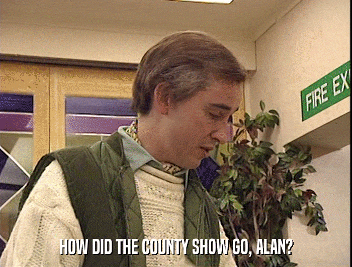 HOW DID THE COUNTY SHOW GO, ALAN?  