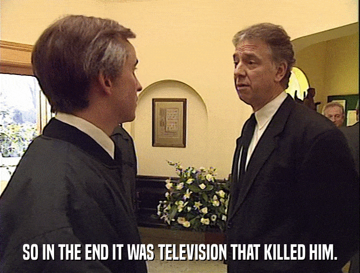SO IN THE END IT WAS TELEVISION THAT KILLED HIM.  