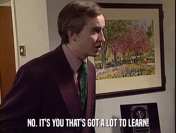 NO. IT'S YOU THAT'S GOT A LOT TO LEARN!  