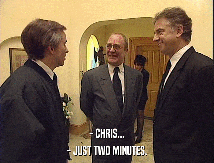 - CHRIS...
 - JUST TWO MINUTES. 