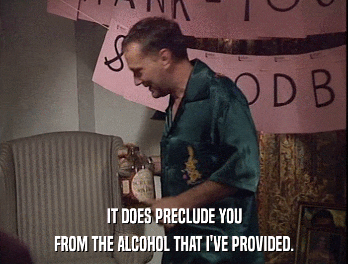 IT DOES PRECLUDE YOU FROM THE ALCOHOL THAT I'VE PROVIDED. 