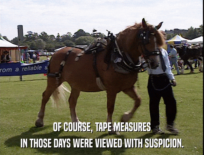 OF COURSE, TAPE MEASURES IN THOSE DAYS WERE VIEWED WITH SUSPICION. 