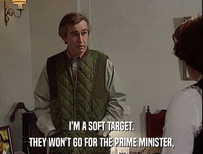 I'M A SOFT TARGET.
 THEY WON'T GO FOR THE PRIME MINISTER, 