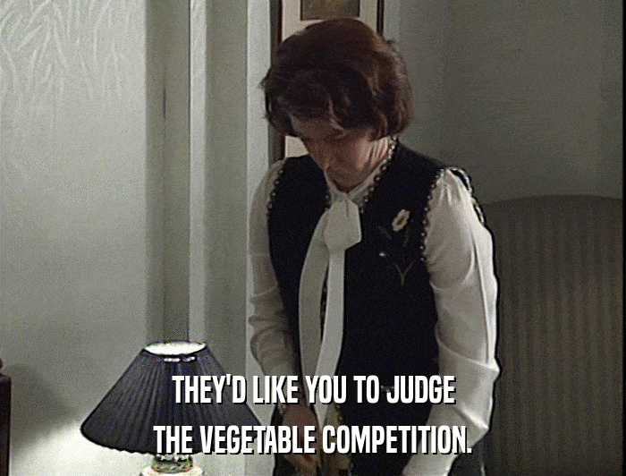 THEY'D LIKE YOU TO JUDGE
 THE VEGETABLE COMPETITION. 