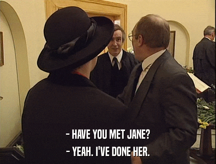 - HAVE YOU MET JANE?
 - YEAH. I'VE DONE HER. 