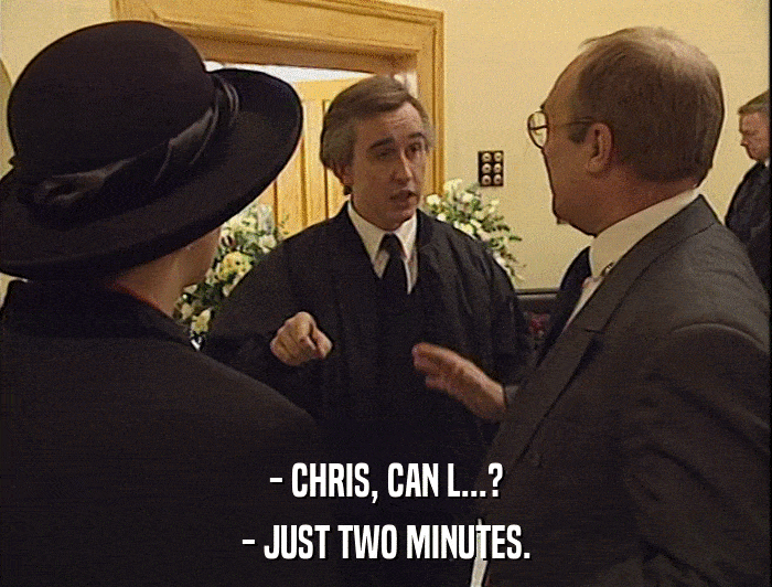 - CHRIS, CAN L...?
 - JUST TWO MINUTES. 