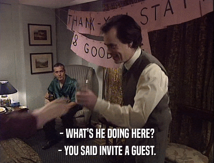 - WHAT'S HE DOING HERE?
 - YOU SAID INVITE A GUEST. 