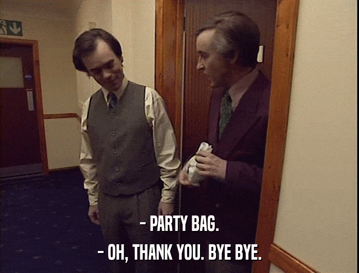 - PARTY BAG.
 - OH, THANK YOU. BYE BYE. 