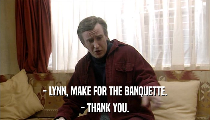 - LYNN, MAKE FOR THE BANQUETTE. - THANK YOU. 