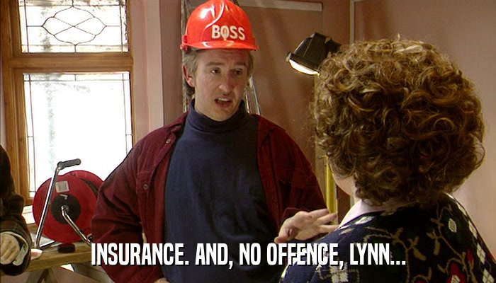 INSURANCE. AND, NO OFFENCE, LYNN...  