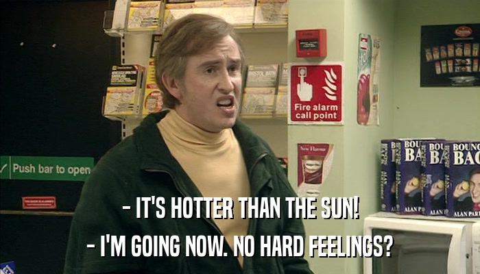 - IT'S HOTTER THAN THE SUN! - I'M GOING NOW. NO HARD FEELINGS? 