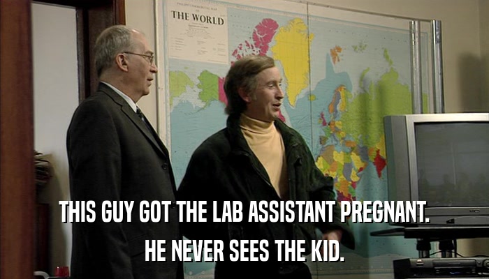 THIS GUY GOT THE LAB ASSISTANT PREGNANT. HE NEVER SEES THE KID. 