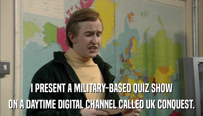 I PRESENT A MILITARY-BASED QUIZ SHOW ON A DAYTIME DIGITAL CHANNEL CALLED UK CONQUEST. 