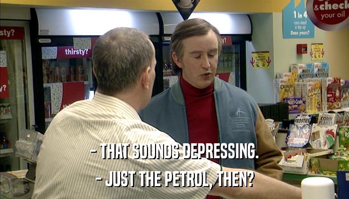- THAT SOUNDS DEPRESSING. - JUST THE PETROL, THEN? 