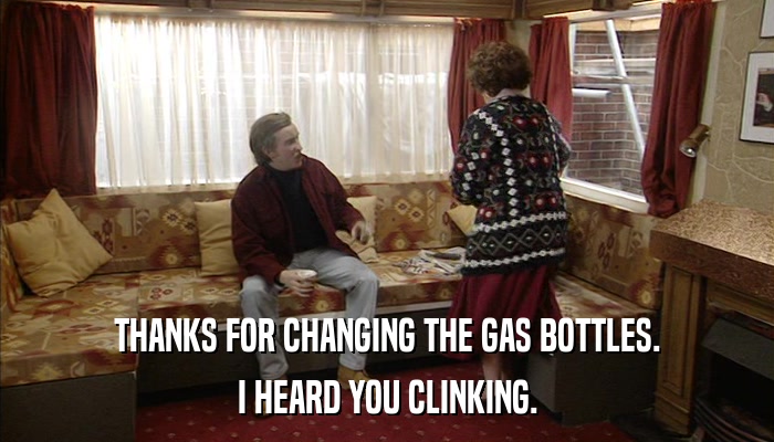 THANKS FOR CHANGING THE GAS BOTTLES. I HEARD YOU CLINKING. 