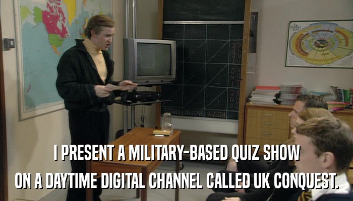 I PRESENT A MILITARY-BASED QUIZ SHOW ON A DAYTIME DIGITAL CHANNEL CALLED UK CONQUEST. 