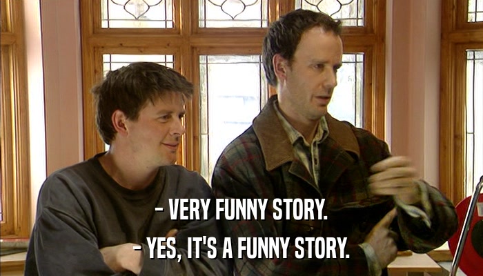 - VERY FUNNY STORY. - YES, IT'S A FUNNY STORY. 