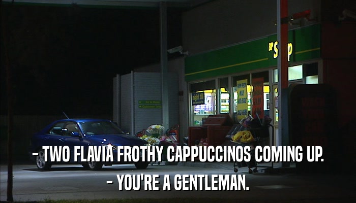 - TWO FLAVIA FROTHY CAPPUCCINOS COMING UP. - YOU'RE A GENTLEMAN. 