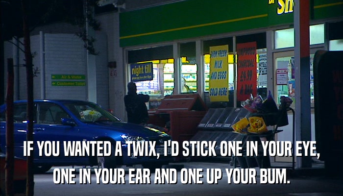 IF YOU WANTED A TWIX, I'D STICK ONE IN YOUR EYE, ONE IN YOUR EAR AND ONE UP YOUR BUM. 