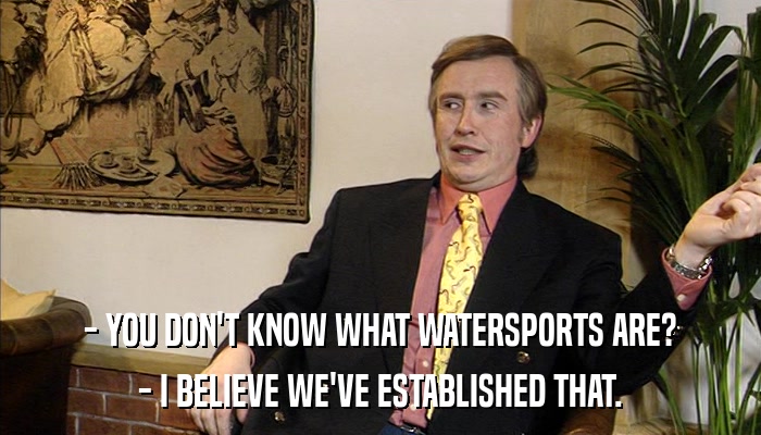 - YOU DON'T KNOW WHAT WATERSPORTS ARE? - I BELIEVE WE'VE ESTABLISHED THAT. 