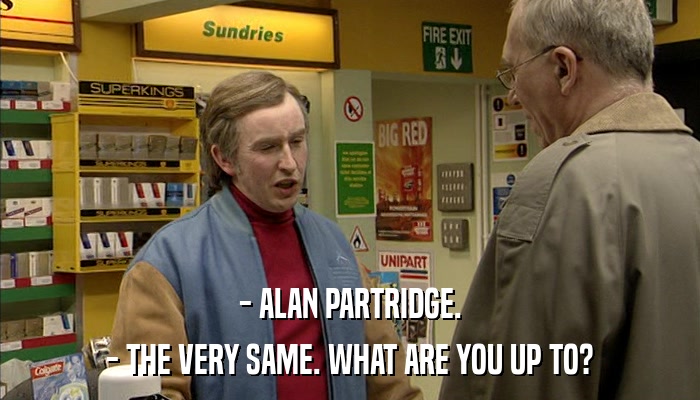 - ALAN PARTRIDGE. - THE VERY SAME. WHAT ARE YOU UP TO? 