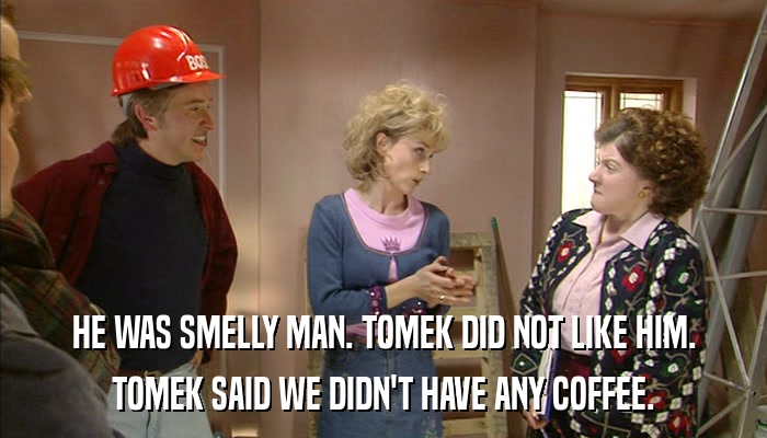 HE WAS SMELLY MAN. TOMEK DID NOT LIKE HIM. TOMEK SAID WE DIDN'T HAVE ANY COFFEE. 