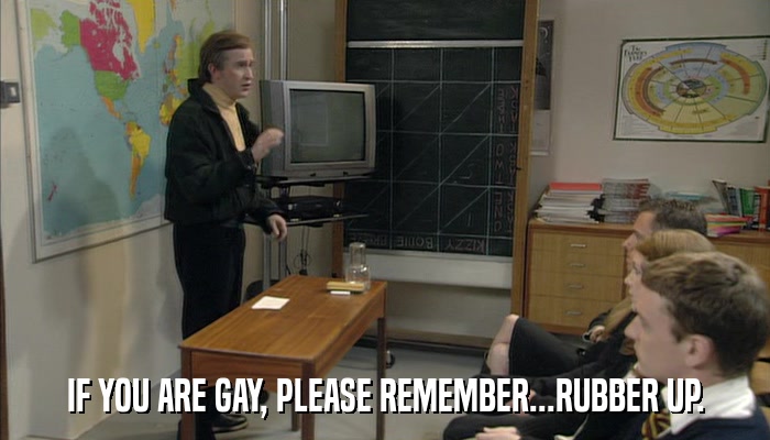 IF YOU ARE GAY, PLEASE REMEMBER...RUBBER UP.  
