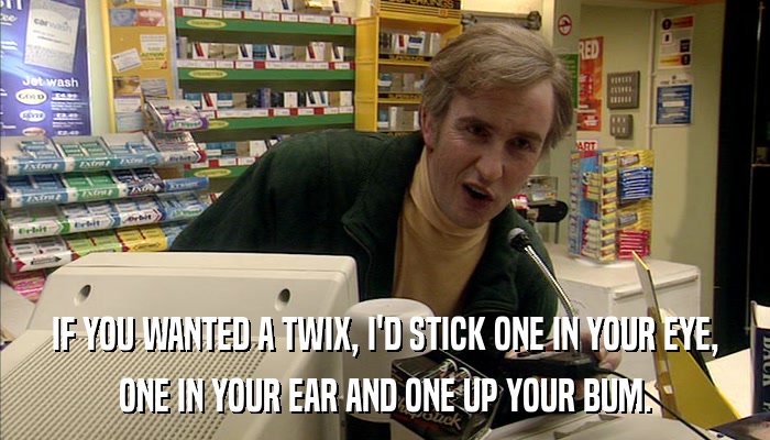 IF YOU WANTED A TWIX, I'D STICK ONE IN YOUR EYE, ONE IN YOUR EAR AND ONE UP YOUR BUM. 