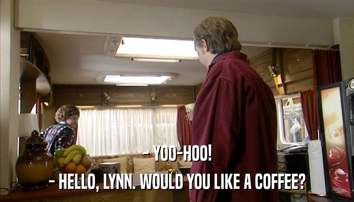 - YOO-HOO! - HELLO, LYNN. WOULD YOU LIKE A COFFEE? 