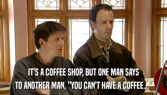 IT'S A COFFEE SHOP, BUT ONE MAN SAYS TO ANOTHER MAN, 