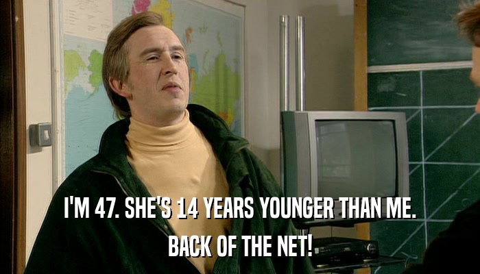 I'M 47. SHE'S 14 YEARS YOUNGER THAN ME. BACK OF THE NET! 