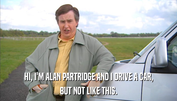 HI, I'M ALAN PARTRIDGE AND I DRIVE A CAR, BUT NOT LIKE THIS. 