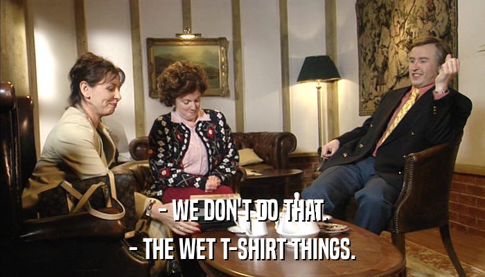 - WE DON'T DO THAT. - THE WET T-SHIRT THINGS. 