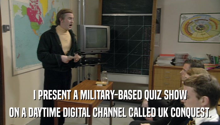 I PRESENT A MILITARY-BASED QUIZ SHOW ON A DAYTIME DIGITAL CHANNEL CALLED UK CONQUEST. 