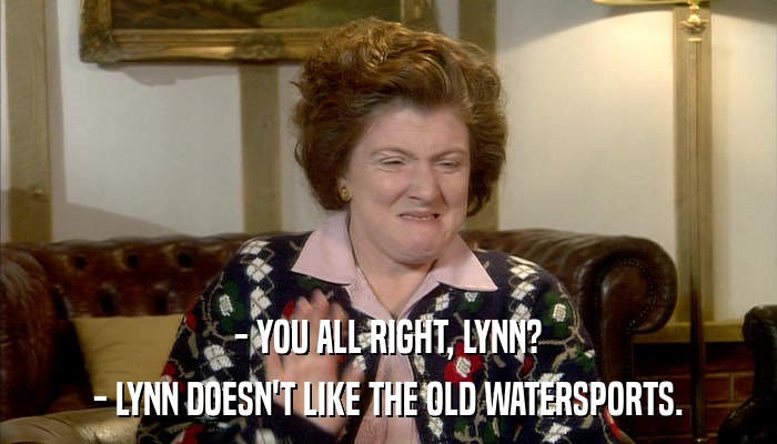 - YOU ALL RIGHT, LYNN? - LYNN DOESN'T LIKE THE OLD WATERSPORTS. 