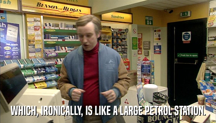 WHICH, IRONICALLY, IS LIKE A LARGE PETROL STATION.  