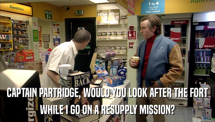 CAPTAIN PARTRIDGE, WOULD YOU LOOK AFTER THE FORT WHILE I GO ON A RESUPPLY MISSION? 