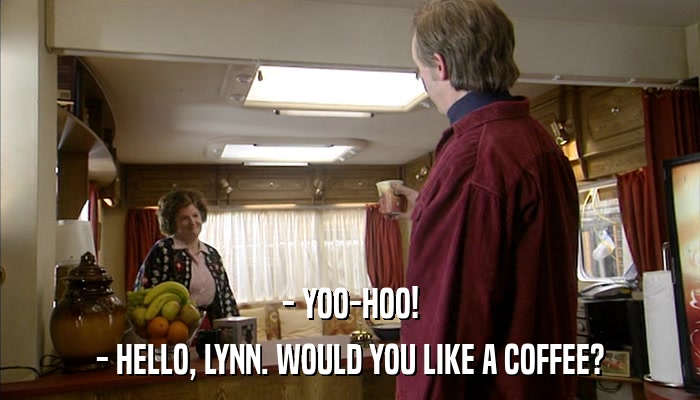 - YOO-HOO! - HELLO, LYNN. WOULD YOU LIKE A COFFEE? 