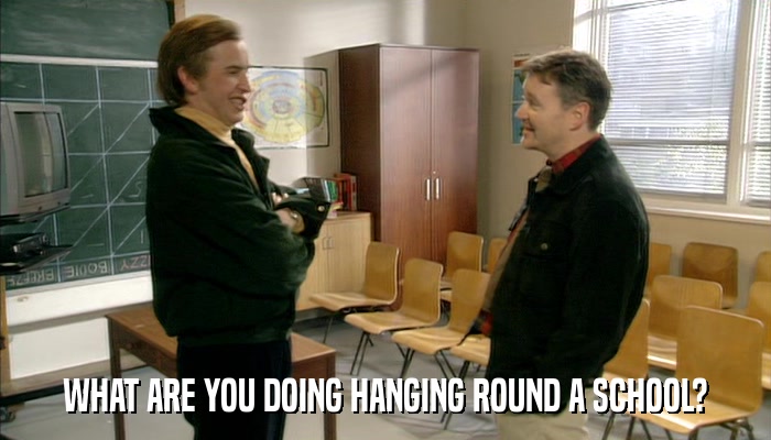 WHAT ARE YOU DOING HANGING ROUND A SCHOOL?  
