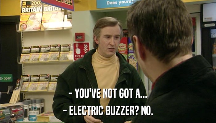 - YOU'VE NOT GOT A... - ELECTRIC BUZZER? NO. 