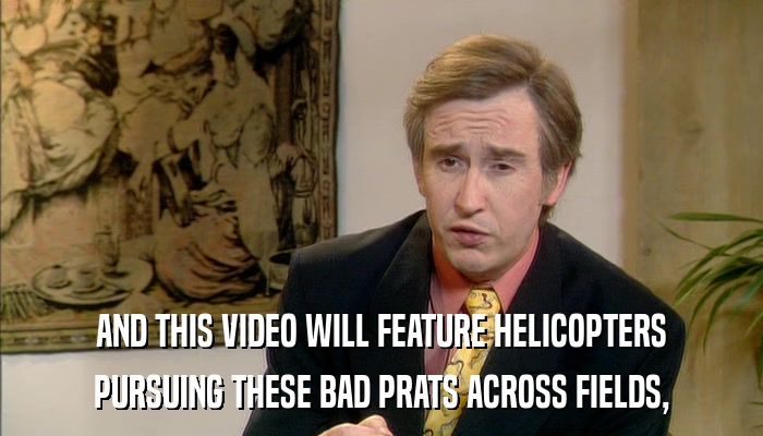 AND THIS VIDEO WILL FEATURE HELICOPTERS PURSUING THESE BAD PRATS ACROSS FIELDS, 