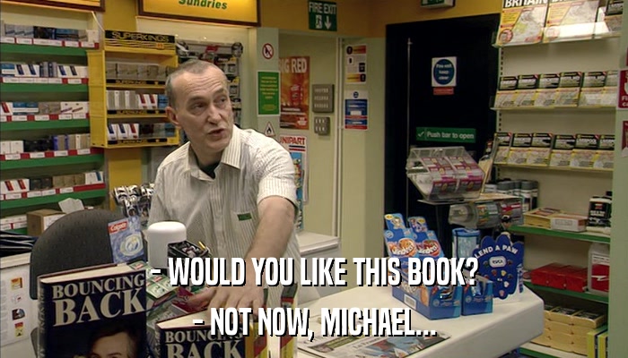 - WOULD YOU LIKE THIS BOOK? - NOT NOW, MICHAEL... 