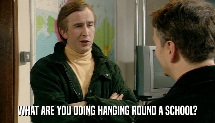 WHAT ARE YOU DOING HANGING ROUND A SCHOOL?  