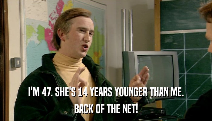 I'M 47. SHE'S 14 YEARS YOUNGER THAN ME. BACK OF THE NET! 