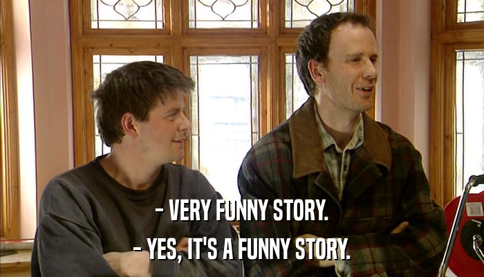 - VERY FUNNY STORY. - YES, IT'S A FUNNY STORY. 