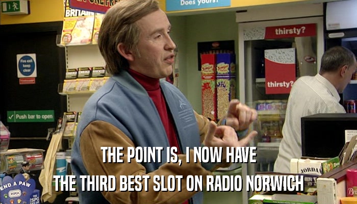 THE POINT IS, I NOW HAVE THE THIRD BEST SLOT ON RADIO NORWICH 